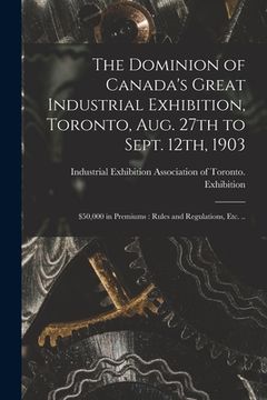 portada The Dominion of Canada's Great Industrial Exhibition, Toronto, Aug. 27th to Sept. 12th, 1903 [microform]: $50,000 in Premiums: Rules and Regulations, (en Inglés)