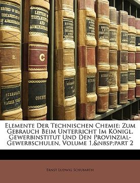 portada Elemente Der Technischen Chemie: Zum Gebrauch Beim Unterricht Im Königl. Gewerbinstitut Und Den Provinzial-Gewerbschulen, Erster band (en Alemán)