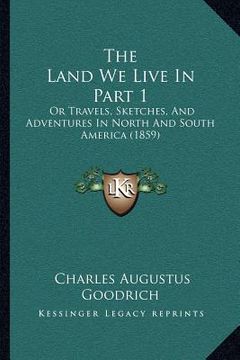 portada the land we live in part 1: or travels, sketches, and adventures in north and south america (1859)