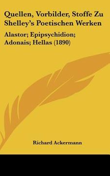 portada Quellen, Vorbilder, Stoffe Zu Shelley's Poetischen Werken: Alastor; Epipsychidion; Adonais; Hellas (1890) (en Alemán)