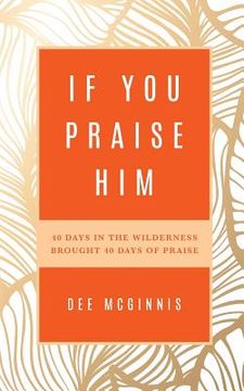 portada If You Praise Him: 40 Days in the Wilderness Brought 40 Days of Praise (en Inglés)