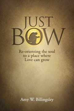 portada Just Bow: Re-orienting the soul to a place where love can grow. (in English)