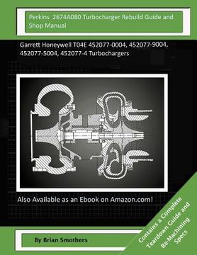 portada Perkins 2674A080 Turbocharger Rebuild Guide and Shop Manual: Garrett Honeywell T04E 452077-0004, 452077-9004, 452077-5004, 452077-4 Turbochargers (en Inglés)