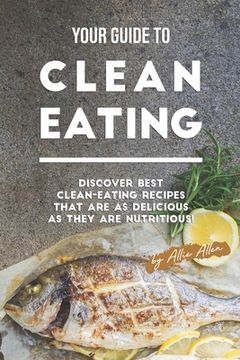 portada Your Guide to Clean Eating: Discover Best Clean-Eating Recipes That Are as Delicious as They Are Nutritious!