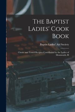 portada The Baptist Ladies' Cook Book: Choice and Tested Recipies Contributed by the Ladies of Monmouth, Ill (in English)