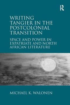 portada Writing Tangier in the Postcolonial Transition: Space and Power in Expatriate and North African Literature (en Inglés)