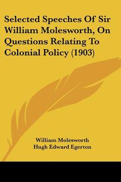portada selected speeches of sir william molesworth, on questions relating to colonial policy (1903) (en Inglés)