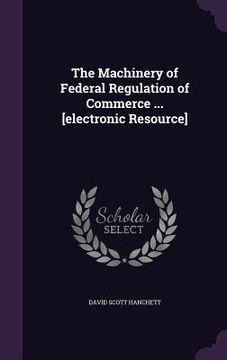 portada The Machinery of Federal Regulation of Commerce ... [electronic Resource]