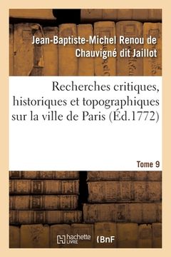 portada Recherches Critiques, Historiques Et Topographiques Sur La Ville de Paris. Tome 9: Depuis Ses Commencements Connus Jusqu'à Présent (en Francés)