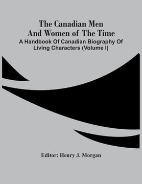 portada The Canadian Men And Women Of The Time: A Handbook Of Canadian Biography Of Living Characters (Volume I) (en Inglés)