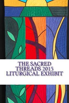 portada The Sacred Threads 2015 Liturgical Exhibit: A Special Exhibit with Floris United Methodist Church (en Inglés)