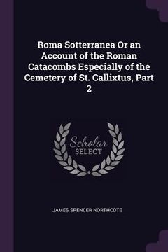 portada Roma Sotterranea Or an Account of the Roman Catacombs Especially of the Cemetery of St. Callixtus, Part 2 (en Inglés)