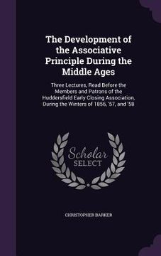 portada The Development of the Associative Principle During the Middle Ages: Three Lectures, Read Before the Members and Patrons of the Huddersfield Early Clo