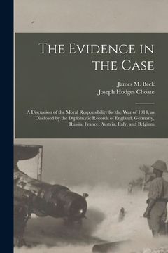 portada The Evidence in the Case: a Discussion of the Moral Responsibility for the War of 1914, as Disclosed by the Diplomatic Records of England, Germa (en Inglés)