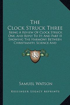 portada the clock struck three: being a review of clock struck one, and reply to it; and part ii showing the harmony between christianity, science and