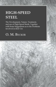 portada High-Speed Steel - The Development, Nature, Treatment, and use of High-Speed Steels, Together with Some Suggestions as to the Problems Involved in the (en Inglés)