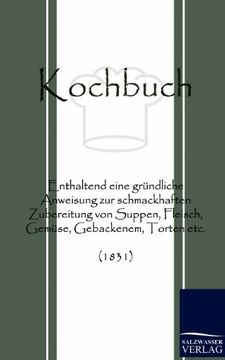 portada Kochbuch Enthaltend Eine Grndliche Anweisung zur Schmackhaften Zubereitung von Suppen, Fleisch, Gemse, Gebackenem, Torten etc 1831 (en Alemán)