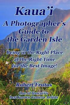 portada Kaua'i A Photographer's Guide to the Garden Isle: Being in the Right Place, at the Right Time, for the Best Image! (en Inglés)