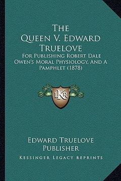 portada the queen v. edward truelove: for publishing robert dale owen's moral physiology, and a pamphlet (1878) (en Inglés)
