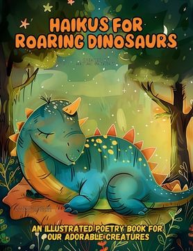 portada Haikus for Roaring Dinosaurs: An Illustrated Poetry Book for Our Adorable Creatures Ages 3 -10 (en Inglés)