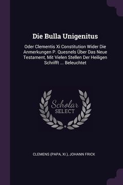 portada Die Bulla Unigenitus: Oder Clementis Xi Constitution Wider Die Anmerkungen P. Quesnels Über Das Neue Testament, Mit Vielen Stellen Der Heili (en Inglés)