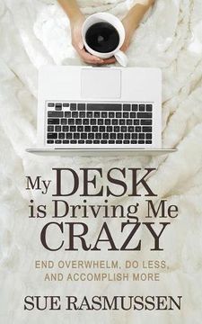 portada My Desk is Driving Me Crazy: End Overwhelm, Do Less, and Accomplish More