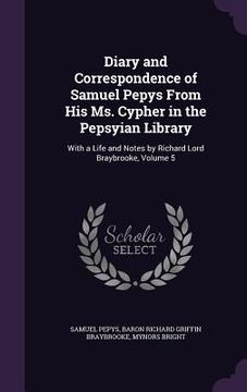 portada Diary and Correspondence of Samuel Pepys From His Ms. Cypher in the Pepsyian Library: With a Life and Notes by Richard Lord Braybrooke, Volume 5 (in English)