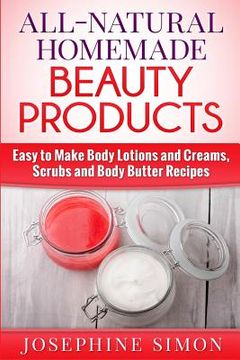 portada All-Natural Homemade Beauty Products: Easy to Make Body Lotions and Creams, Scrubs and Body Butters Recipes (en Inglés)