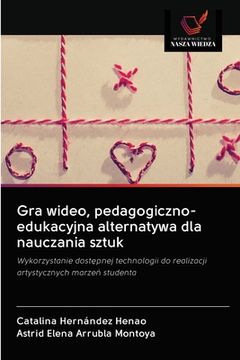 portada Gra wideo, pedagogiczno-edukacyjna alternatywa dla nauczania sztuk (en Polaco)