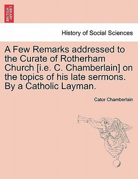 portada a few remarks addressed to the curate of rotherham church [i.e. c. chamberlain] on the topics of his late sermons. by a catholic layman. (in English)