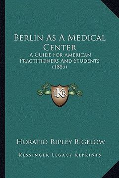 portada berlin as a medical center: a guide for american practitioners and students (1885) (en Inglés)
