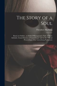 portada The Story of a Soul: Based, in Outline, on Edith O'Shaugnessy's "Life of Marie Adelaide, Grand Duchess of Luxemburg" and on the Official Pr (en Inglés)