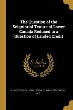 portada The Question of the Seigniorial Tenure of Lower Canada Reduced to a Question of Landed Credit