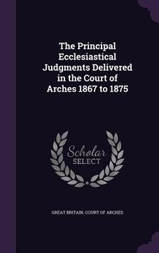 portada The Principal Ecclesiastical Judgments Delivered in the Court of Arches 1867 to 1875 (en Inglés)