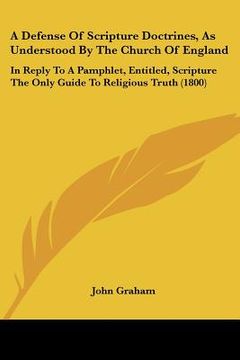 portada a defense of scripture doctrines, as understood by the church of england: in reply to a pamphlet, entitled, scripture the only guide to religious tr (in English)