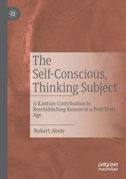 portada The Self-Conscious, Thinking Subject: A Kantian Contribution to Reestablishing Reason in a Post-Truth Age (in English)