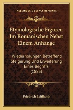 portada Etymologische Figuren Im Romanischen Nebst Einem Anhange: Wiederholungen Betreffend Steigerung Und Erweiterung Eines Begriffs (1883) (en Alemán)