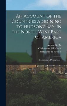 portada An Account of the Countries Adjoining to Hudson's Bay, in the North-west Part of America: Containing a Description --