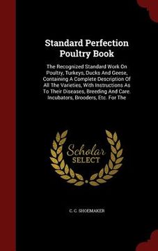 portada Standard Perfection Poultry Book: The Recognized Standard Work On Poultry, Turkeys, Ducks And Geese, Containing A Complete Description Of All The Vari