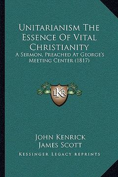 portada unitarianism the essence of vital christianity: a sermon, preached at george's meeting center (1817) a sermon, preached at george's meeting center (18 (en Inglés)