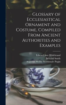 portada Glossary of Ecclesiastical Ornament and Costume, Compiled From Ancient Authorities and Examples (en Inglés)