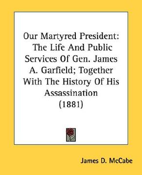 portada our martyred president: the life and public services of gen. james a. garfield; together with the history of his assassination (1881) (en Inglés)