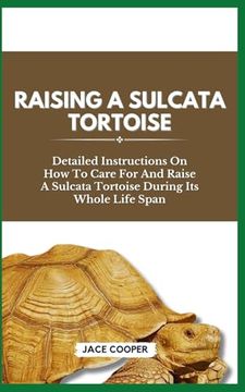 portada Raising a Sulcata Tortoise: Detailed Instructions On How To Care For And Raise A Sulcata Tortoise During Its Whole Life Span (en Inglés)