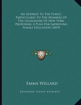 portada an address to the public, particularly to the members of the legislature of new york, proposing a plan for improving female education (1819) (in English)