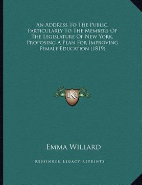 portada an address to the public, particularly to the members of the legislature of new york, proposing a plan for improving female education (1819) (en Inglés)