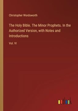 portada The Holy Bible. The Minor Prophets. In the Authorized Version, With Notes and Introductions: Vol. Vi (en Inglés)