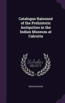 portada Catalogue Raisonné of the Prehistoric Antiquities in the Indian Museum at Calcutta (en Inglés)