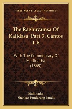 portada The Raghuvamsa Of Kalidasa, Part 3, Cantos 1-6: With The Commentary Of Mallinatha (1869) (en Sánscrito)