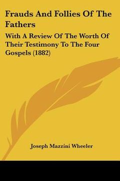 portada frauds and follies of the fathers: with a review of the worth of their testimony to the four gospels (1882) (en Inglés)