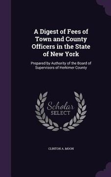portada A Digest of Fees of Town and County Officers in the State of New York: Prepared by Authority of the Board of Supervisors of Herkimer County